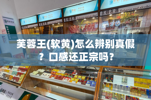 芙蓉王(软黄)怎么辨别真假？口感还正宗吗？
